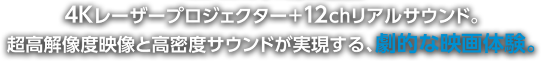 超高解像度映像と高密度サウンドが実現する、劇的な映画体験。