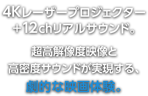 超高解像度映像と高密度サウンドが実現する、劇的な映画体験。