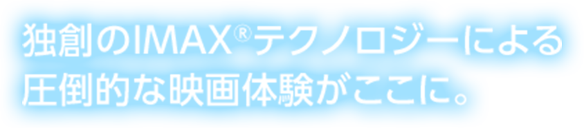 独創のIMAXテクノロジーによる圧倒的な映画体験がここに