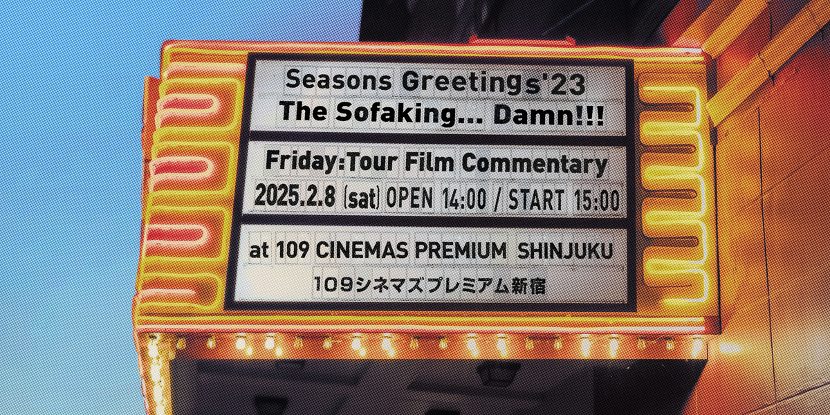 2月8日(土)『Seasons Greetings'23 -The Sofaking... Damn!!! Friday：Tour Film Commentary』プレミアム上映会開催決定！